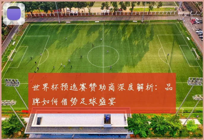 世界杯预选赛赞助商深度解析：品牌如何借势足球盛宴