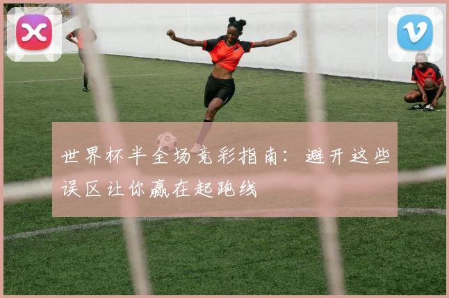 世界杯半全场竞彩指南：避开这些误区让你赢在起跑线