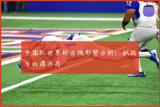 中国队世界杯出线形势分析：挑战与机遇并存