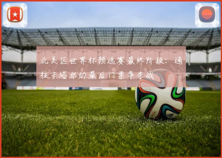 北美区世界杯预选赛最终阶段：通往卡塔尔的最后门票争夺战