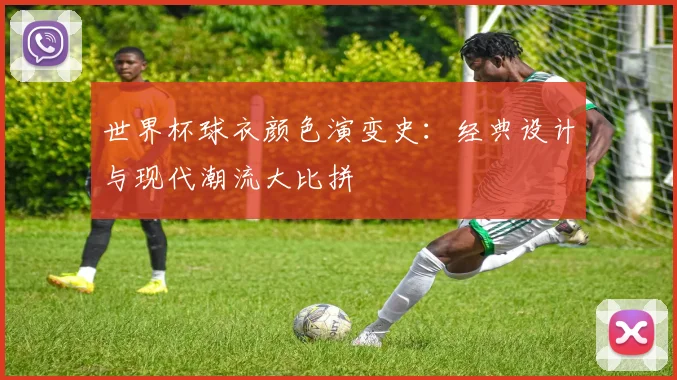 世界杯球衣颜色演变史:经典设计与现代潮流大比拼