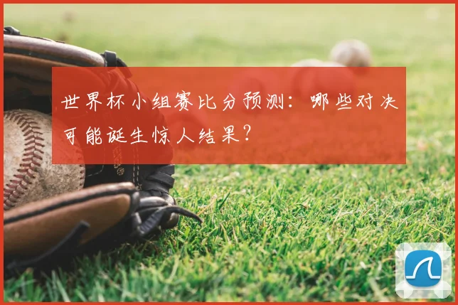 世界杯小组赛比分预测:哪些对决可能诞生惊人结果?