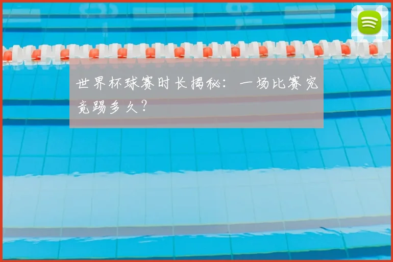 世界杯球赛时长揭秘:一场比赛究竟踢多久?