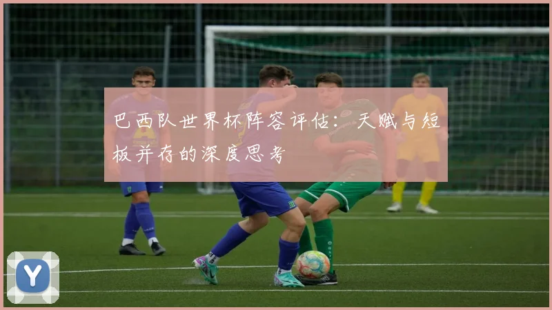 巴西队世界杯阵容评估：天赋与短板并存的深度思考