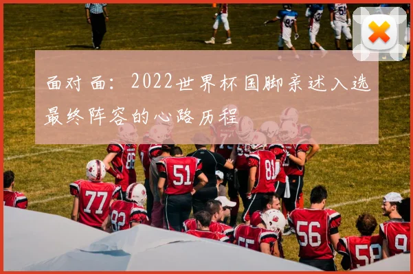 面对面:2022世界杯国脚亲述入选最终阵容的心路历程