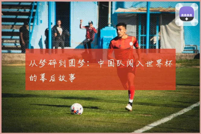 从梦碎到圆梦：中国队闯入世界杯的幕后故事