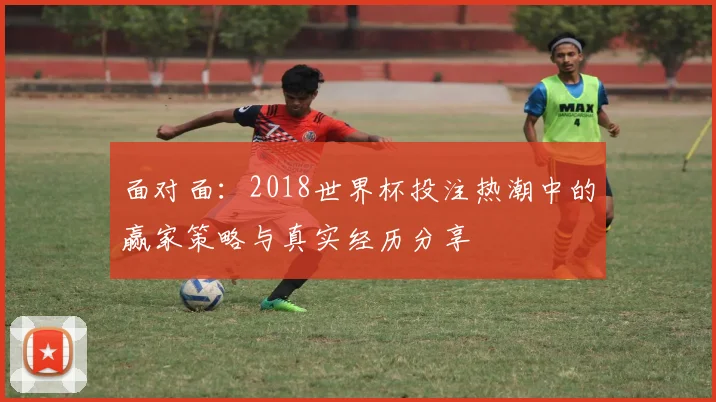 面对面：2018世界杯投注热潮中的赢家策略与真实经历分享