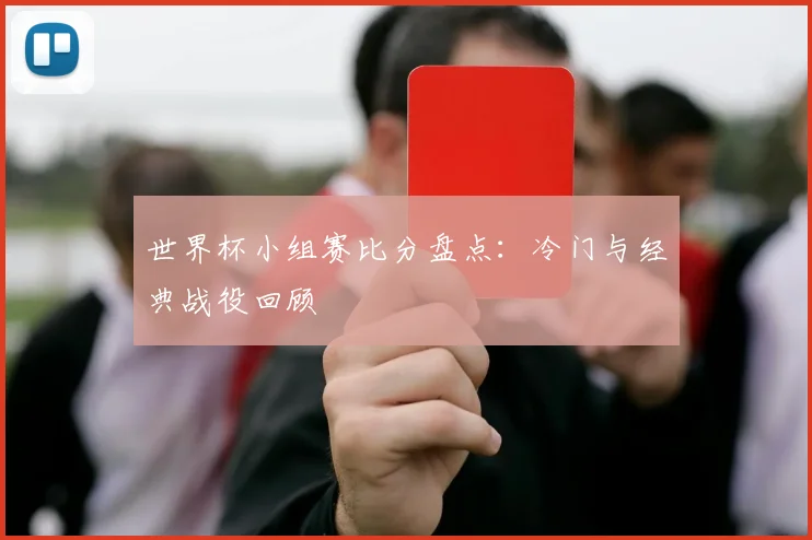 世界杯小组赛比分盘点:冷门与经典战役回顾