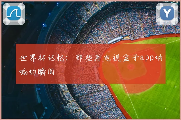 世界杯记忆:那些用电视盒子app呐喊的瞬间
