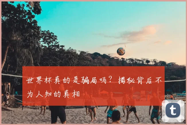 世界杯真的是骗局吗?揭秘背后不为人知的真相