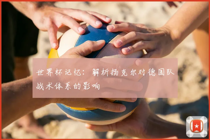 世界杯记忆:解析扬克尔对德国队战术体系的影响