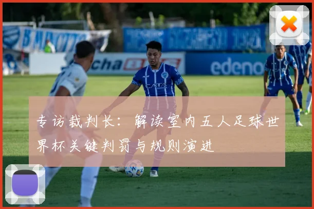 专访裁判长:解读室内五人足球世界杯关键判罚与规则演进