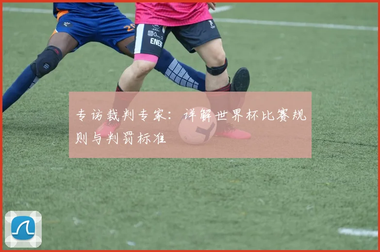 专访裁判专家:详解世界杯比赛规则与判罚标准