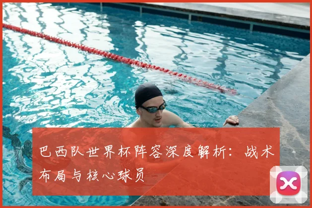 巴西队世界杯阵容深度解析：战术布局与核心球员
