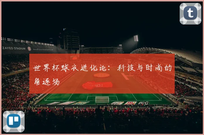 世界杯球衣进化论:科技与时尚的角逐场