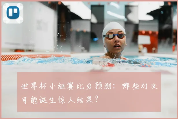 世界杯小组赛比分预测:哪些对决可能诞生惊人结果?