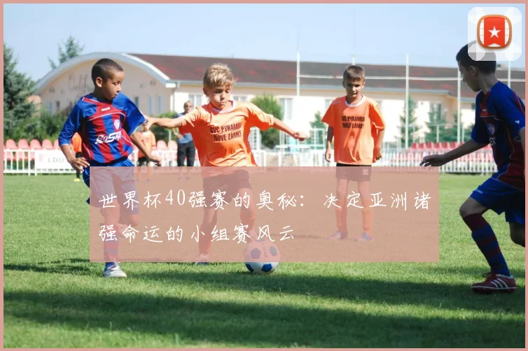 世界杯40强赛的奥秘:决定亚洲诸强命运的小组赛风云