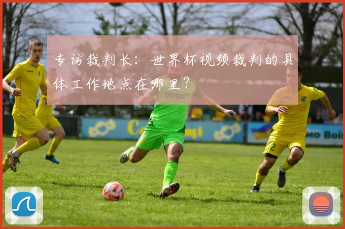 专访裁判长:世界杯视频裁判的具体工作地点在哪里?