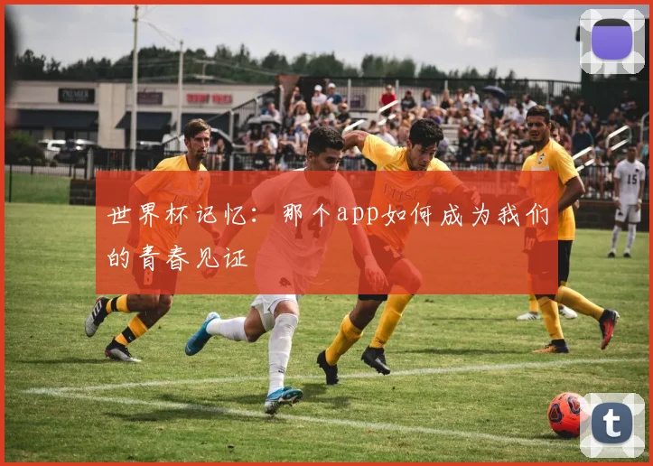 世界杯记忆:那个app如何成为我们的青春见证
