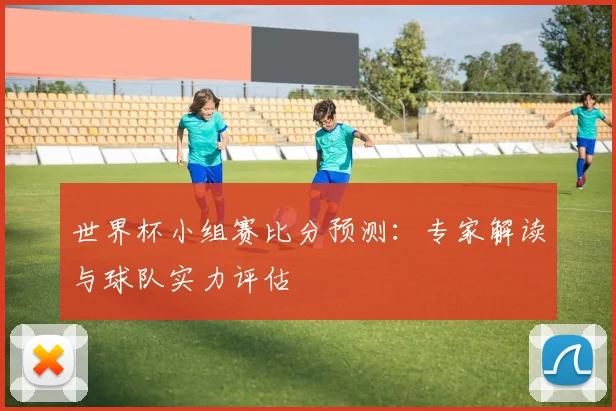世界杯小组赛比分预测:专家解读与球队实力评估