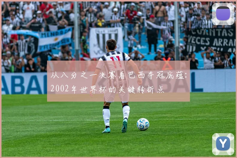 从八分之一决赛看巴西夺冠底蕴:2002年世界杯的关键转折点