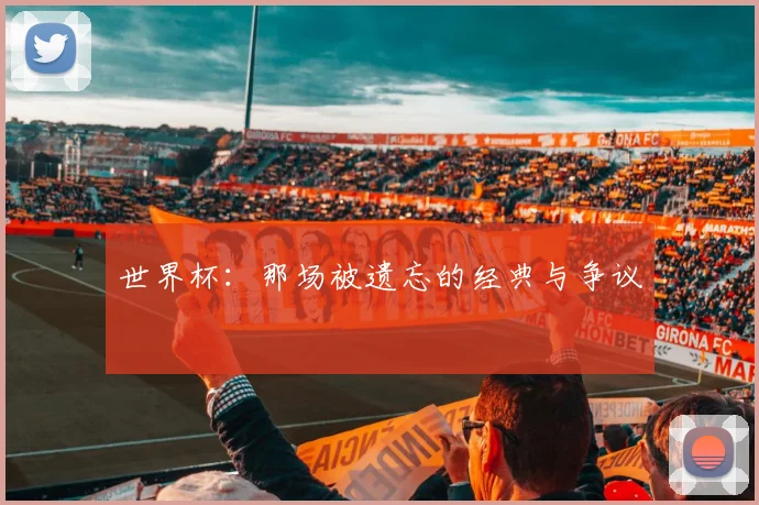 世界杯:那场被遗忘的经典与争议