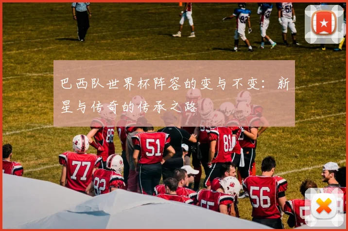 巴西队世界杯阵容的变与不变：新星与传奇的传承之路