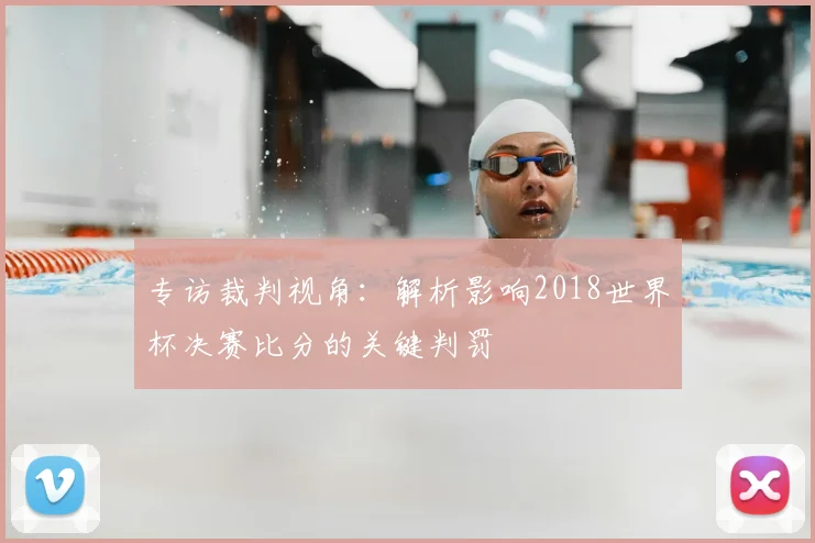 专访裁判视角：解析影响2018世界杯决赛比分的关键判罚