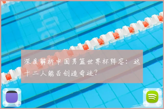 深度解析中国男篮世界杯阵容:这十二人能否创造奇迹?