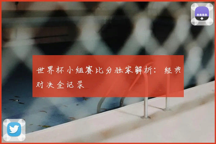 世界杯小组赛比分独家解析:经典对决全记录
