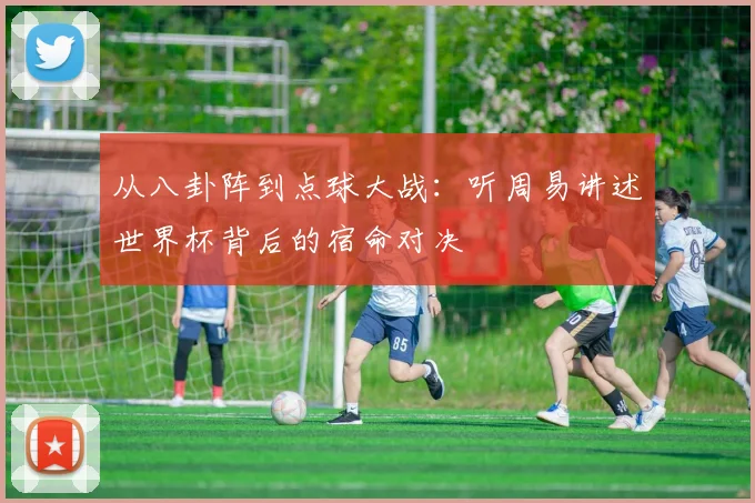 从八卦阵到点球大战:听周易讲述世界杯背后的宿命对决