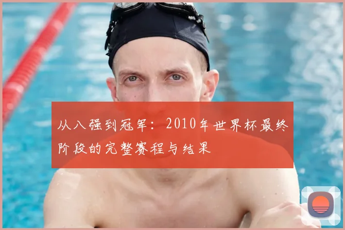 从八强到冠军:2010年世界杯最终阶段的完整赛程与结果