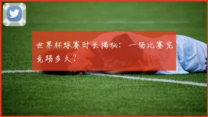 世界杯球赛时长揭秘：一场比赛究竟踢多久？