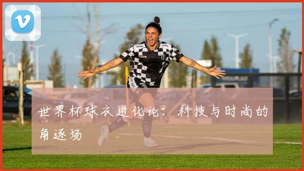 世界杯球衣进化论:科技与时尚的角逐场