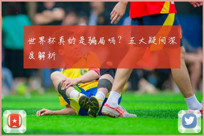 世界杯真的是骗局吗?五大疑问深度解析