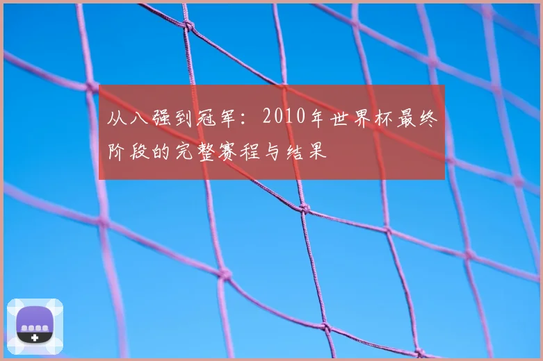 从八强到冠军:2010年世界杯最终阶段的完整赛程与结果