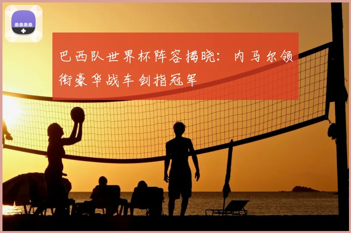 巴西队世界杯阵容揭晓：内马尔领衔豪华战车剑指冠军