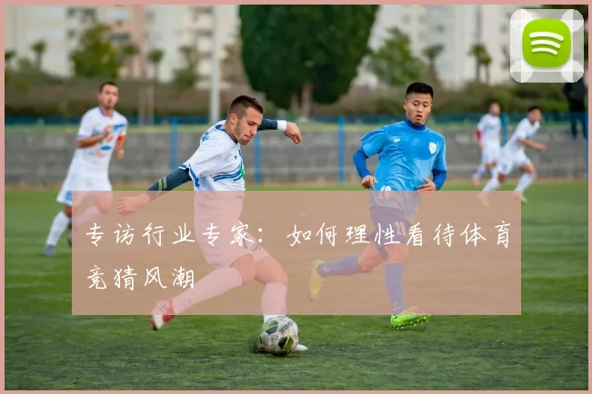 专访行业专家:如何理性看待体育竞猜风潮