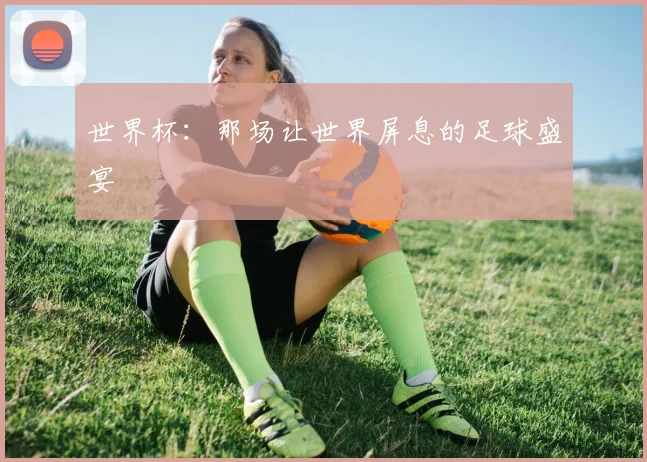 世界杯:那场让世界屏息的足球盛宴