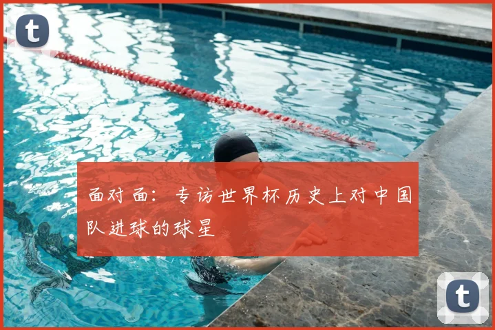 面对面:专访世界杯历史上对中国队进球的球星