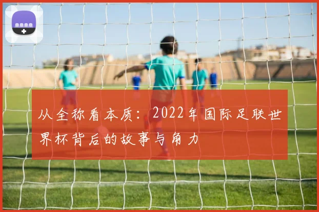 从全称看本质:2022年国际足联世界杯背后的故事与角力