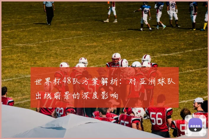 世界杯48队方案解析:对亚洲球队出线前景的深度影响