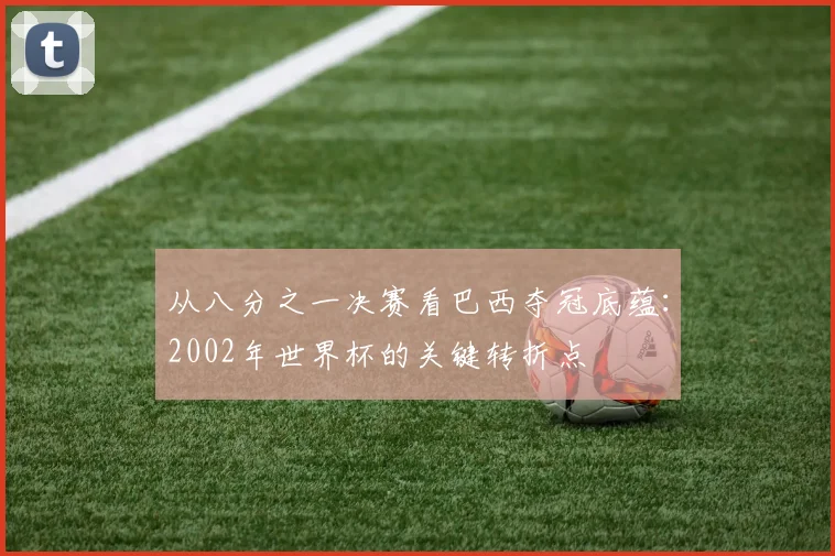 从八分之一决赛看巴西夺冠底蕴：2002年世界杯的关键转折点