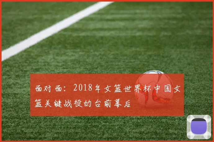 面对面:2018年女篮世界杯中国女篮关键战役的台前幕后