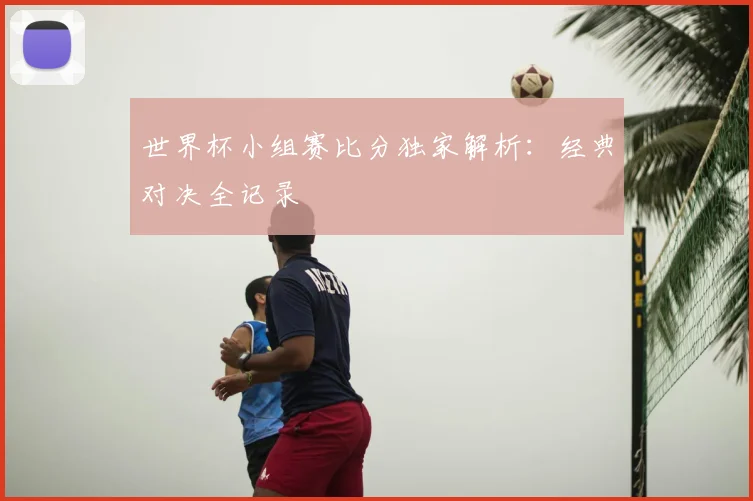 世界杯小组赛比分独家解析:经典对决全记录