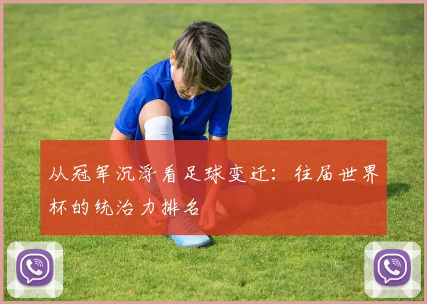 从冠军沉浮看足球变迁:往届世界杯的统治力排名