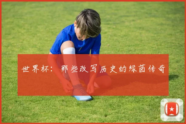 世界杯:那些改写历史的绿茵传奇