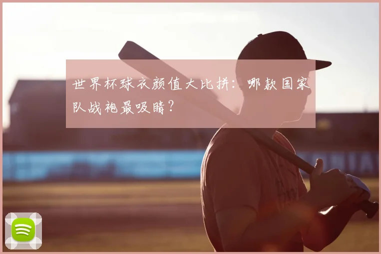 世界杯球衣颜值大比拼:哪款国家队战袍最吸睛?