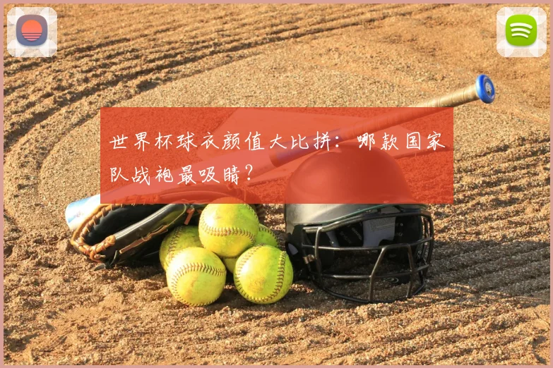 世界杯球衣颜值大比拼:哪款国家队战袍最吸睛?