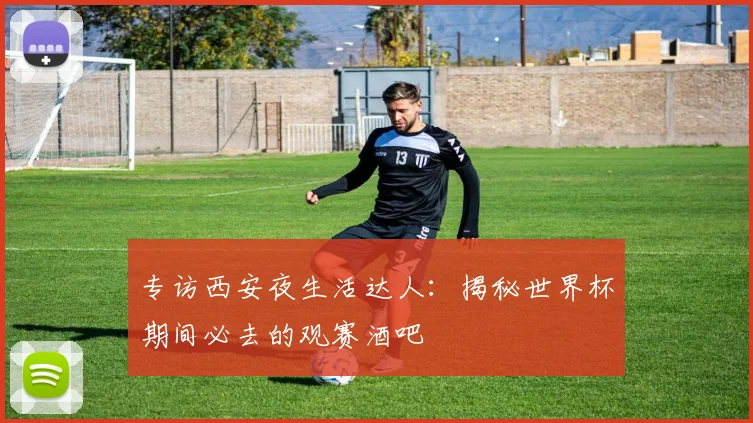 专访西安夜生活达人:揭秘世界杯期间必去的观赛酒吧